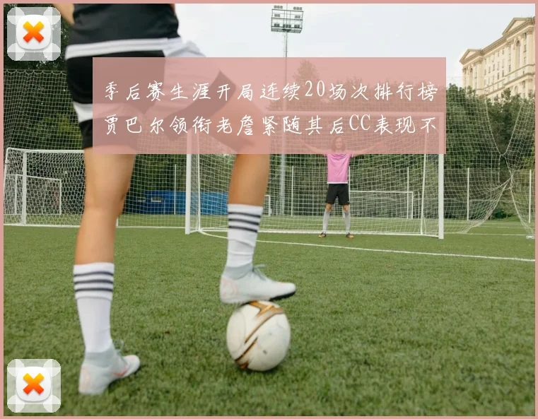 季后赛生涯开局连续20场次排行榜贾巴尔领衔老詹紧随其后CC表现不俗