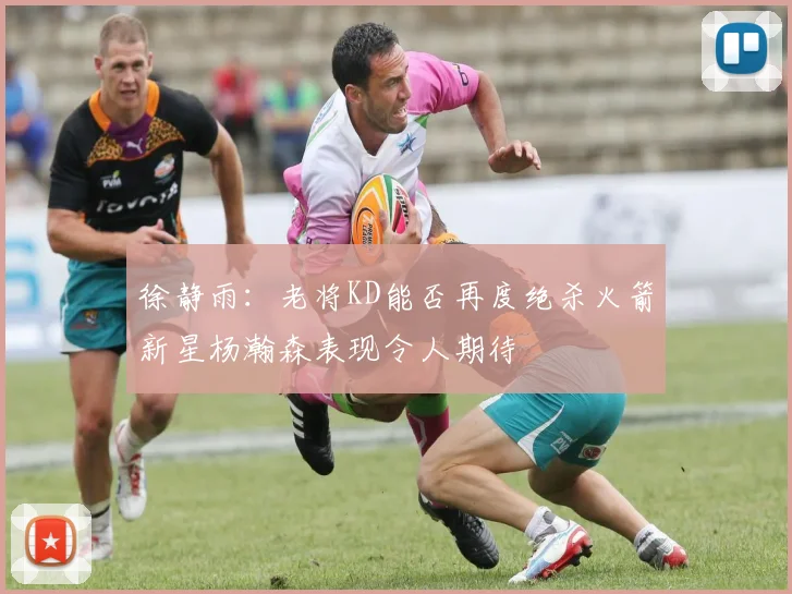 徐静雨：老将KD能否再度绝杀火箭新星杨瀚森表现令人期待