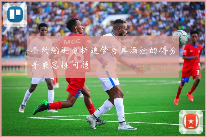 乔约翰逊分析追梦与库汤杜的得分手兼容性问题