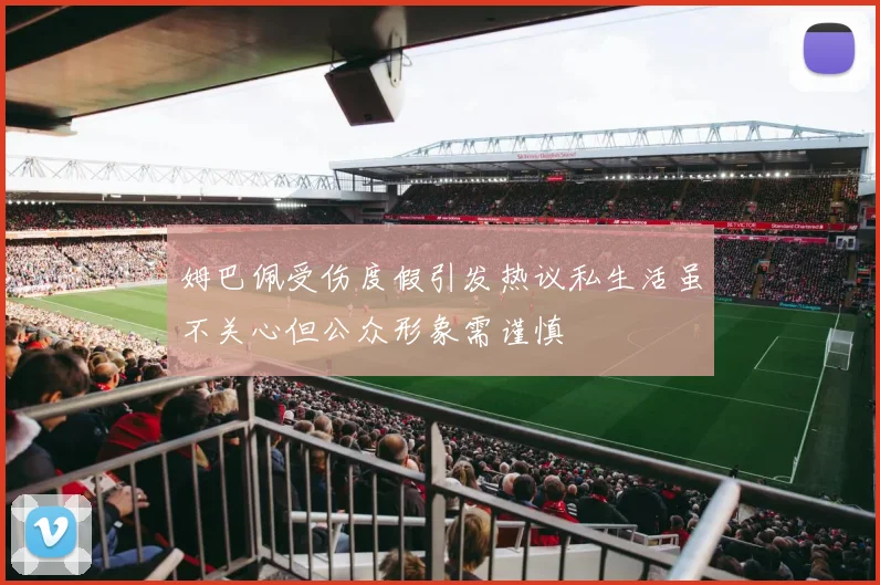 姆巴佩受伤度假引发热议私生活虽不关心但公众形象需谨慎