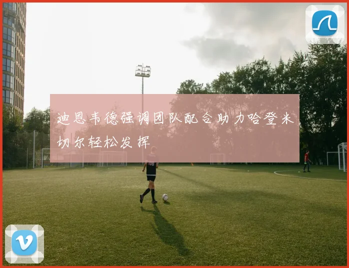 迪恩韦德强调团队配合助力哈登米切尔轻松发挥