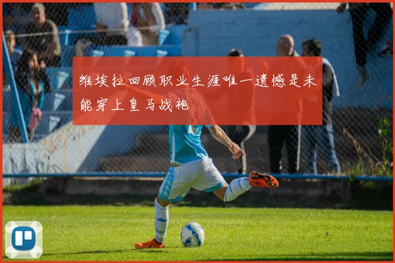 维埃拉回顾职业生涯唯一遗憾是未能穿上皇马战袍