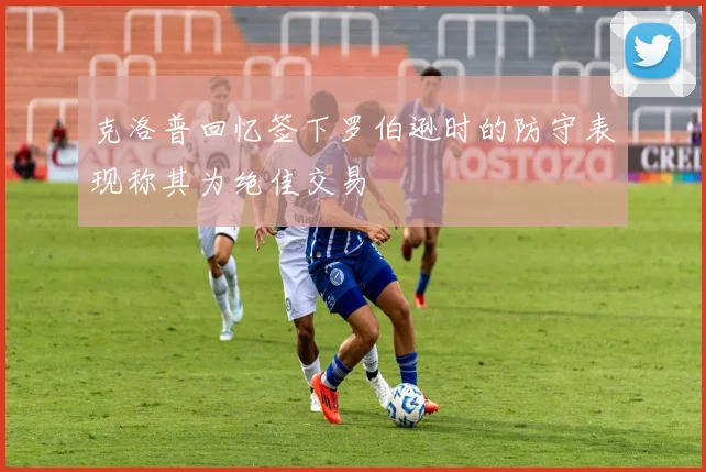 克洛普回忆签下罗伯逊时的防守表现称其为绝佳交易