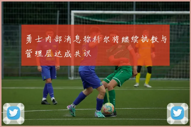 勇士内部消息称科尔将继续执教与管理层达成共识