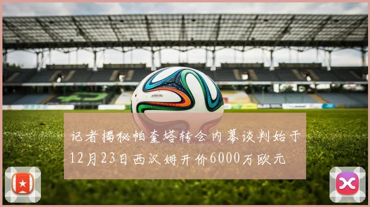 记者揭秘帕奎塔转会内幕谈判始于12月23日西汉姆开价6000万欧元