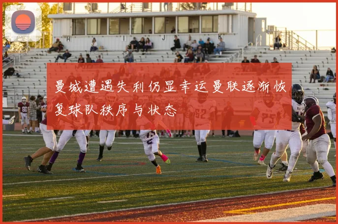 曼城遭遇失利仍显幸运曼联逐渐恢复球队秩序与状态
