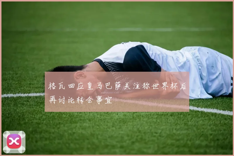 格瓦回应皇马巴萨关注称世界杯后再讨论转会事宜