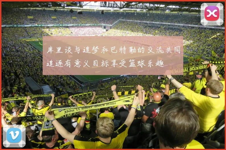库里谈与追梦和巴特勒的交流共同追逐有意义目标享受篮球乐趣