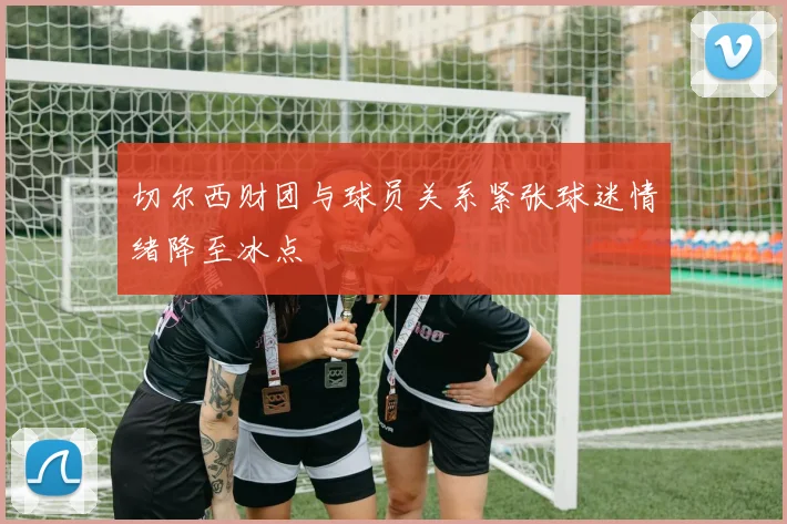 切尔西财团与球员关系紧张球迷情绪降至冰点