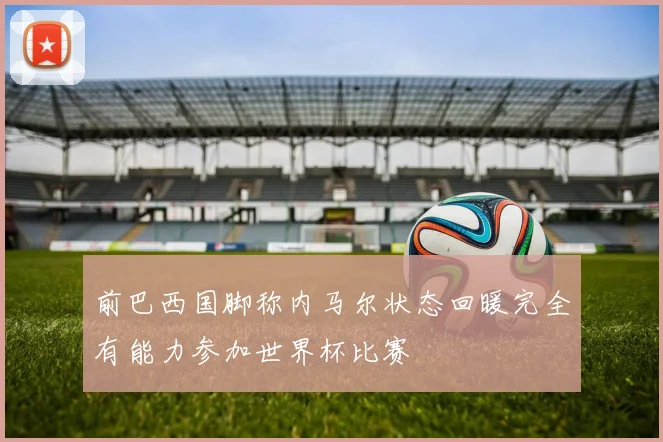 前巴西国脚称内马尔状态回暖完全有能力参加世界杯比赛