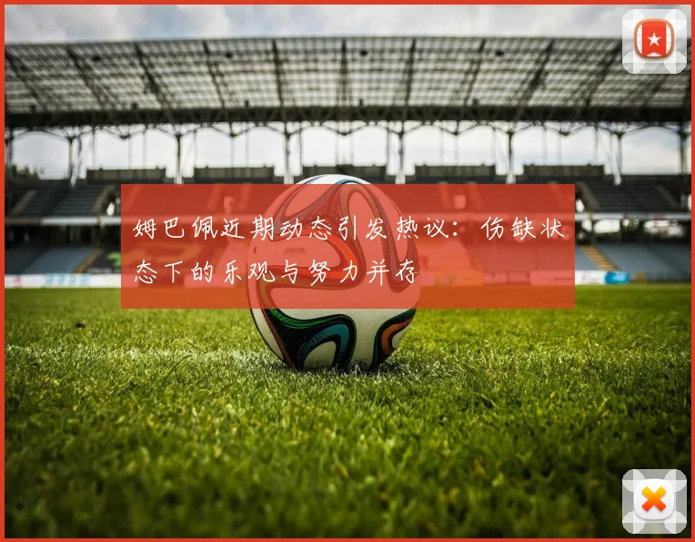姆巴佩近期动态引发热议：伤缺状态下的乐观与努力并存