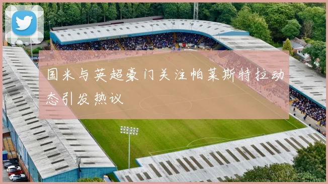 国米与英超豪门关注帕莱斯特拉动态引发热议
