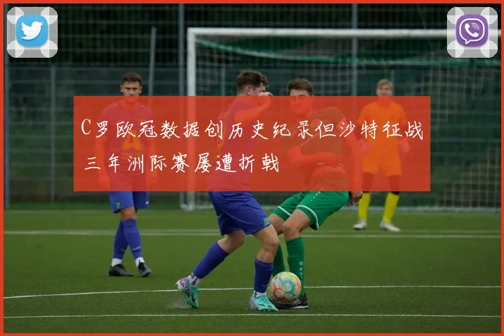 C罗欧冠数据创历史纪录但沙特征战三年洲际赛屡遭折戟