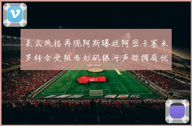 美式风格再现阿斯曝迈阿密卡塞米罗转会受阻洛杉矶银河声称拥有优先签约权