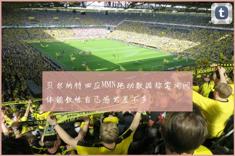 贝尔纳特回应MMN跑动数据称需询问体能教练自己感觉差不多