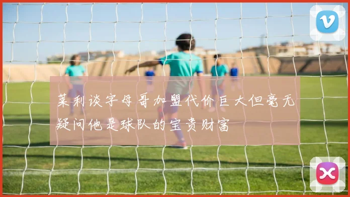 莱利谈字母哥加盟代价巨大但毫无疑问他是球队的宝贵财富
